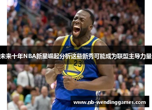 未来十年NBA新星崛起分析这些新秀可能成为联盟主导力量