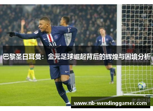 巴黎圣日耳曼：金元足球崛起背后的辉煌与困境分析