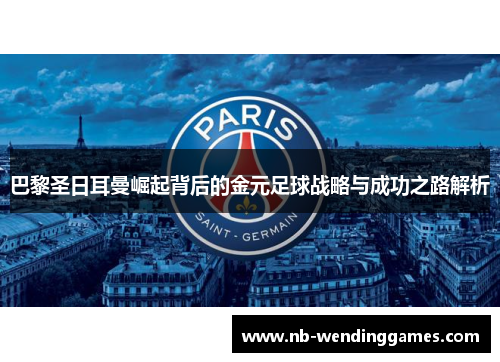 巴黎圣日耳曼崛起背后的金元足球战略与成功之路解析