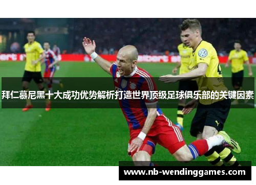 拜仁慕尼黑十大成功优势解析打造世界顶级足球俱乐部的关键因素