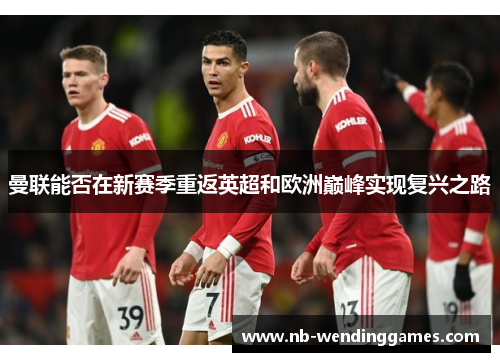 曼联能否在新赛季重返英超和欧洲巅峰实现复兴之路