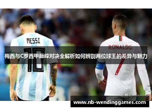 梅西与C罗西甲巅峰对决全解析如何辨别两位球王的差异与魅力