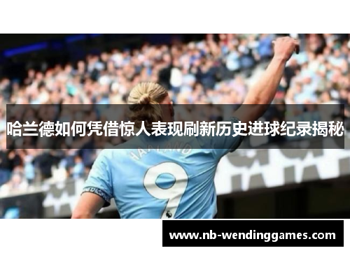 哈兰德如何凭借惊人表现刷新历史进球纪录揭秘