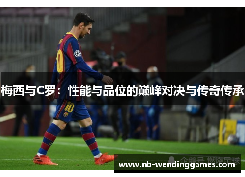梅西与C罗：性能与品位的巅峰对决与传奇传承
