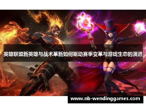 英雄联盟新英雄与战术革新如何驱动赛季变革与游戏生态的演进
