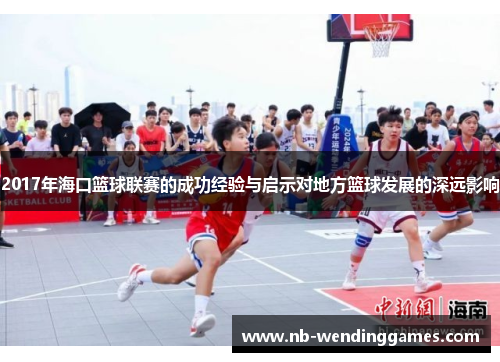 2017年海口篮球联赛的成功经验与启示对地方篮球发展的深远影响