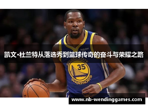 凯文·杜兰特从落选秀到篮球传奇的奋斗与荣耀之路