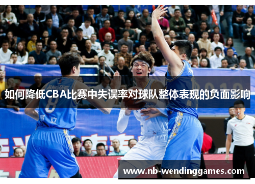 如何降低CBA比赛中失误率对球队整体表现的负面影响