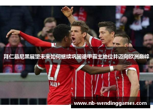拜仁慕尼黑展望未来如何继续巩固德甲霸主地位并迈向欧洲巅峰