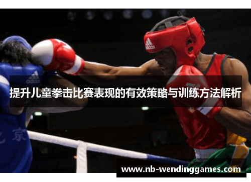 提升儿童拳击比赛表现的有效策略与训练方法解析