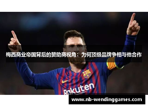 梅西商业帝国背后的赞助商视角：为何顶级品牌争相与他合作