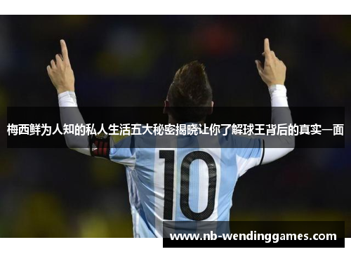 梅西鲜为人知的私人生活五大秘密揭晓让你了解球王背后的真实一面