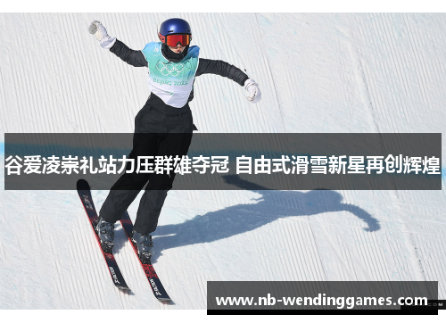 谷爱凌崇礼站力压群雄夺冠 自由式滑雪新星再创辉煌