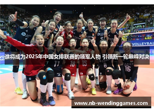 谁将成为2025年中国女排联赛的领军人物 引领新一轮巅峰对决