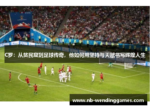 C罗：从贫民窟到足球传奇，他如何用坚持与天赋书写辉煌人生