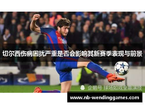 切尔西伤病困扰严重是否会影响其新赛季表现与前景