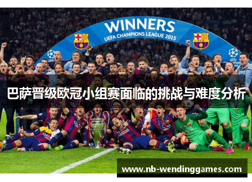 巴萨晋级欧冠小组赛面临的挑战与难度分析