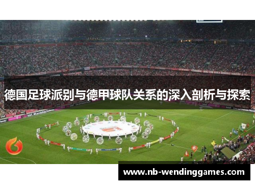 德国足球派别与德甲球队关系的深入剖析与探索