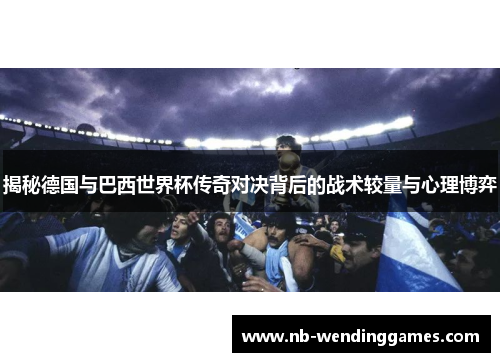 揭秘德国与巴西世界杯传奇对决背后的战术较量与心理博弈