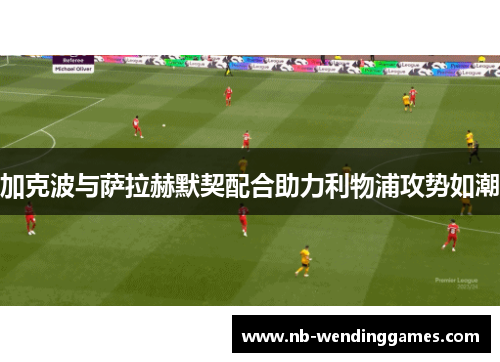 加克波与萨拉赫默契配合助力利物浦攻势如潮