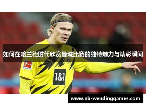 如何在哈兰德时代欣赏曼城比赛的独特魅力与精彩瞬间