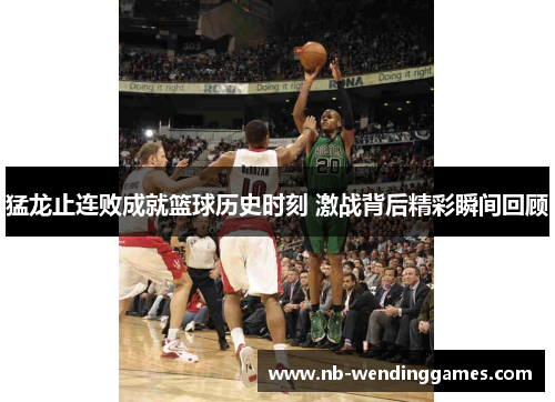 猛龙止连败成就篮球历史时刻 激战背后精彩瞬间回顾