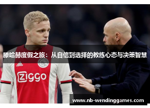 滕哈赫度假之旅：从自信到选择的教练心态与决策智慧