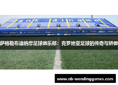 萨格勒布迪纳摩足球俱乐部：克罗地亚足球的传奇与骄傲