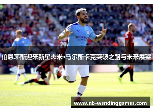 伯恩茅斯迎来新星杰米·马尔斯卡克突破之路与未来展望