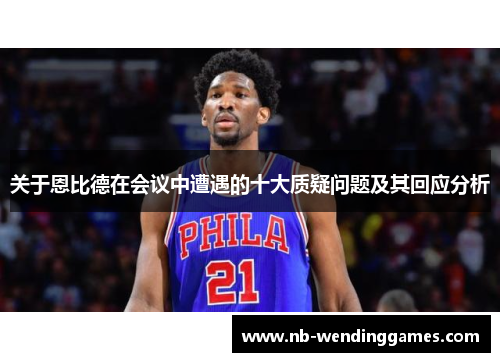 关于恩比德在会议中遭遇的十大质疑问题及其回应分析