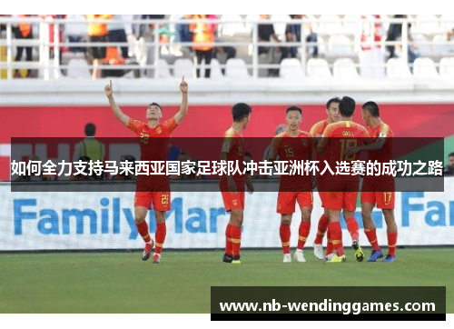 如何全力支持马来西亚国家足球队冲击亚洲杯入选赛的成功之路