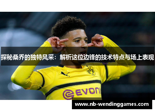 探秘桑乔的独特风采：解析这位边锋的技术特点与场上表现