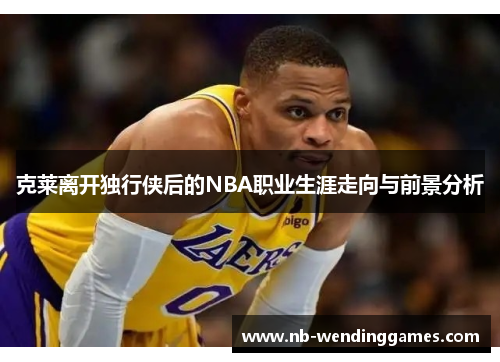 克莱离开独行侠后的NBA职业生涯走向与前景分析