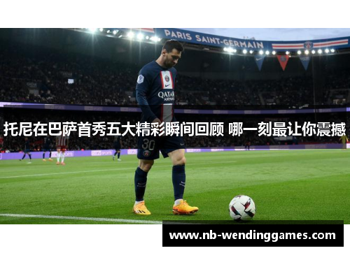 托尼在巴萨首秀五大精彩瞬间回顾 哪一刻最让你震撼