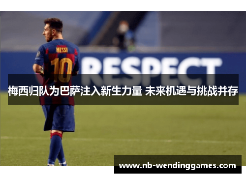 梅西归队为巴萨注入新生力量 未来机遇与挑战并存