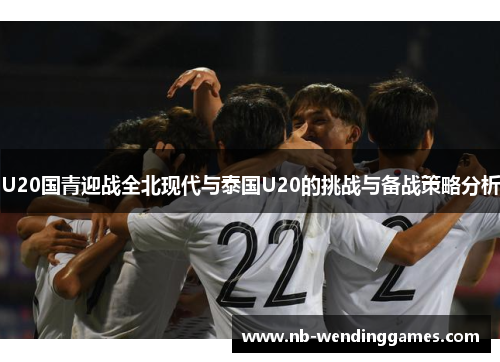 U20国青迎战全北现代与泰国U20的挑战与备战策略分析