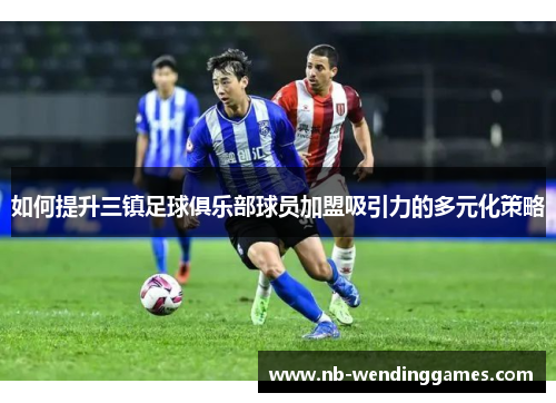 如何提升三镇足球俱乐部球员加盟吸引力的多元化策略
