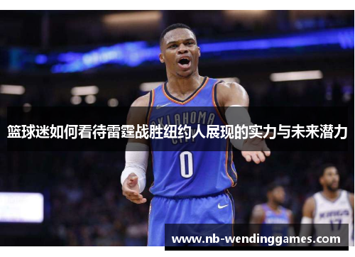 篮球迷如何看待雷霆战胜纽约人展现的实力与未来潜力