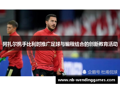 阿扎尔携手比利时推广足球与编程结合的创新教育活动