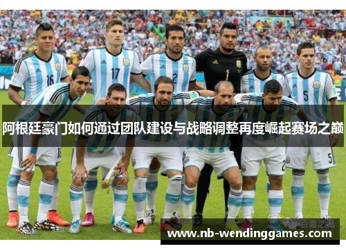 阿根廷豪门如何通过团队建设与战略调整再度崛起赛场之巅
