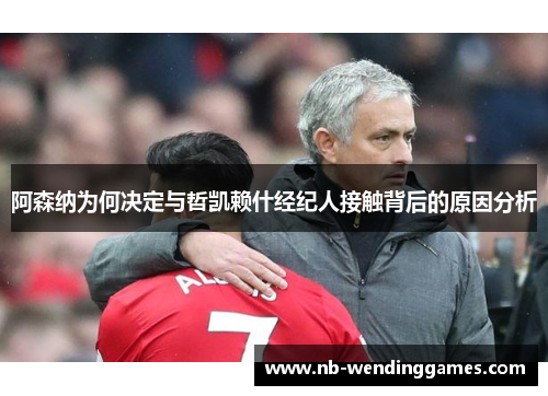 阿森纳为何决定与哲凯赖什经纪人接触背后的原因分析