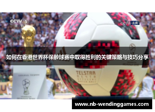 如何在香港世界杯保龄球赛中取得胜利的关键策略与技巧分享