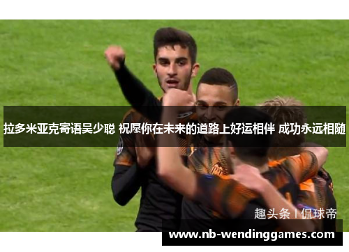 拉多米亚克寄语吴少聪 祝愿你在未来的道路上好运相伴 成功永远相随