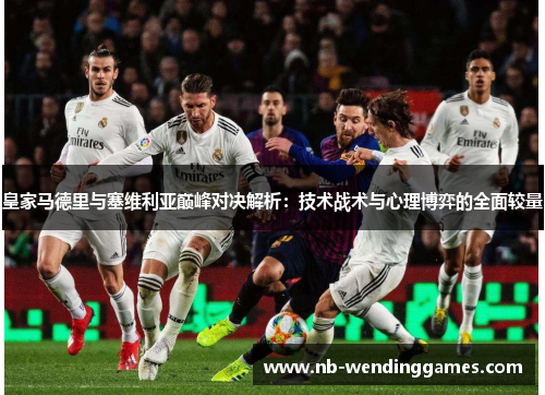 皇家马德里与塞维利亚巅峰对决解析：技术战术与心理博弈的全面较量
