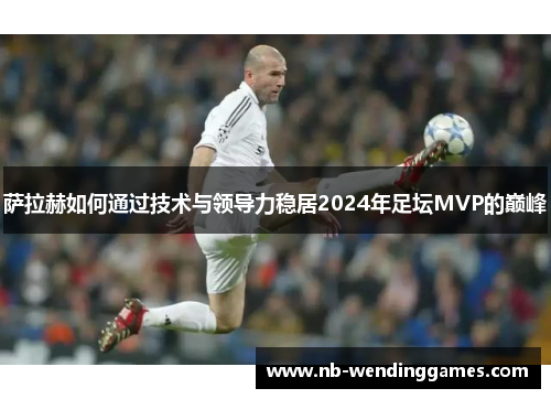 萨拉赫如何通过技术与领导力稳居2024年足坛MVP的巅峰