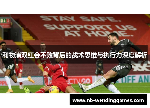 利物浦双红会不败背后的战术思维与执行力深度解析