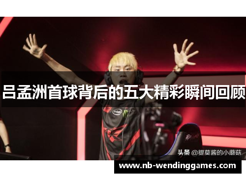 吕孟洲首球背后的五大精彩瞬间回顾
