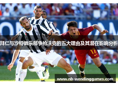 拜仁与沙特俱乐部争抢沃克的五大理由及其潜在影响分析