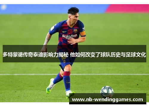 多特蒙德传奇泰迪影响力揭秘 他如何改变了球队历史与足球文化