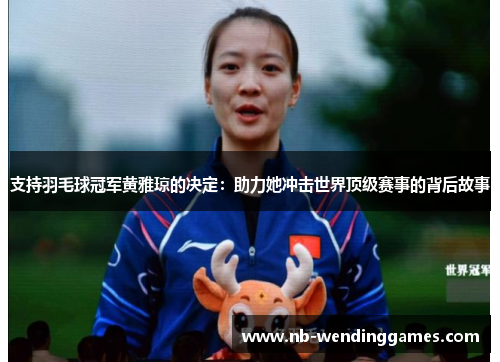 支持羽毛球冠军黄雅琼的决定：助力她冲击世界顶级赛事的背后故事